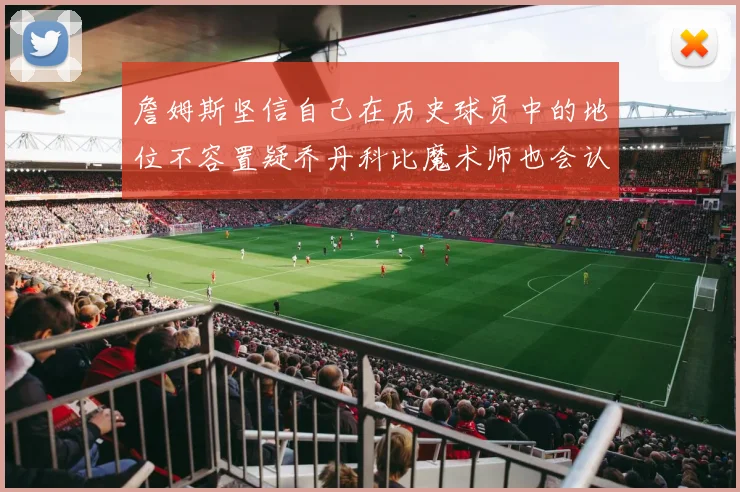 詹姆斯坚信自己在历史球员中的地位不容置疑乔丹科比魔术师也会认同