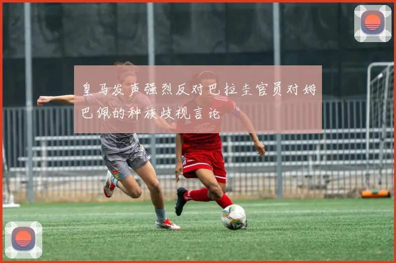 皇马发声强烈反对巴拉圭官员对姆巴佩的种族歧视言论