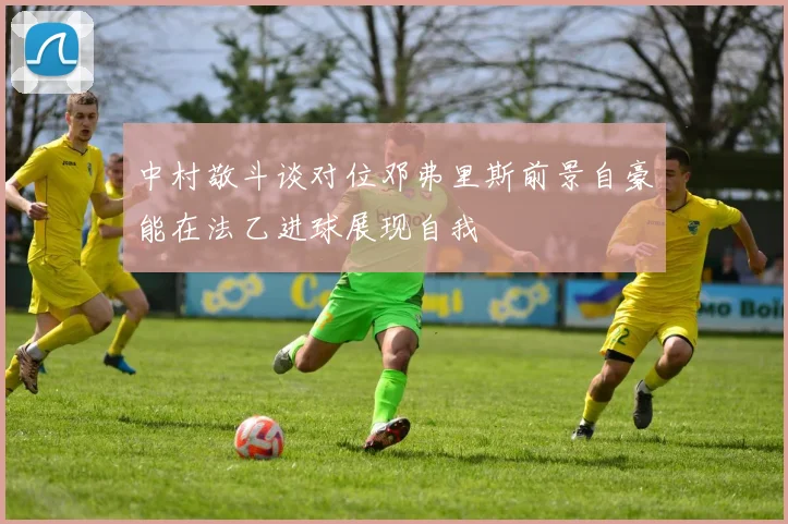 中村敬斗谈对位邓弗里斯前景自豪能在法乙进球展现自我