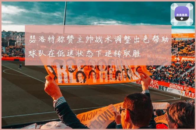 瑟洛特称赞主帅战术调整出色帮助球队在低迷状态下逆转取胜