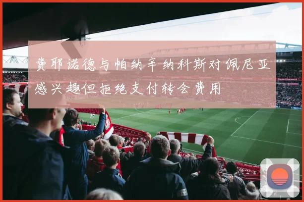 费耶诺德与帕纳辛纳科斯对佩尼亚感兴趣但拒绝支付转会费用