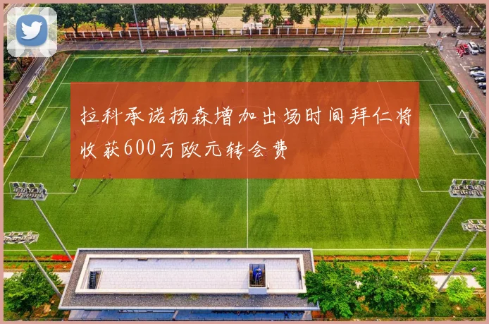拉科承诺扬森增加出场时间拜仁将收获600万欧元转会费