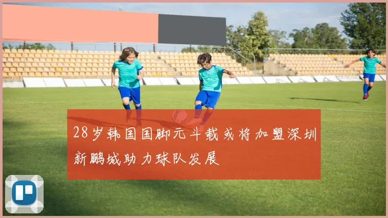 28岁韩国国脚元斗载或将加盟深圳新鹏城助力球队发展