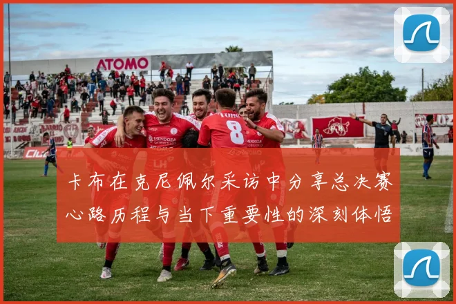 卡布在克尼佩尔采访中分享总决赛心路历程与当下重要性的深刻体悟