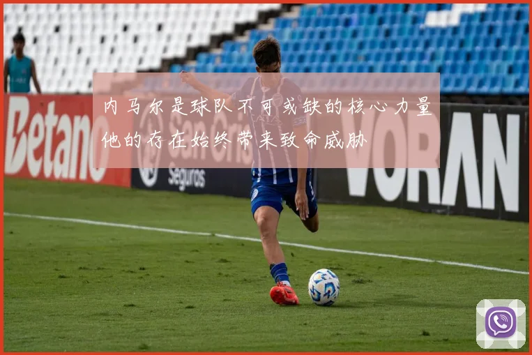 内马尔是球队不可或缺的核心力量他的存在始终带来致命威胁