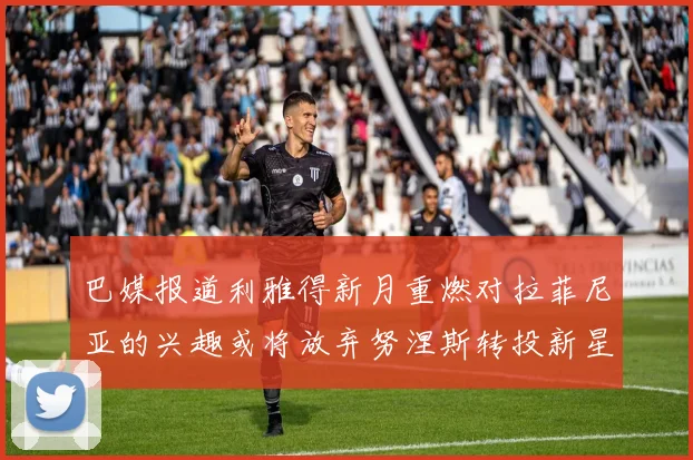 巴媒报道利雅得新月重燃对拉菲尼亚的兴趣或将放弃努涅斯转投新星