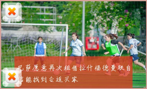 巴萨愿意再次租借拉什福德曼联自信能找到合适买家
