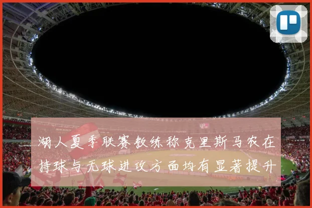 湖人夏季联赛教练称克里斯马农在持球与无球进攻方面均有显著提升