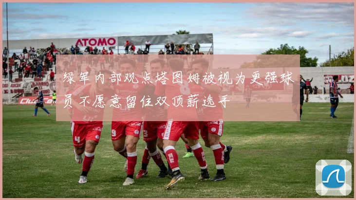 绿军内部观点塔图姆被视为更强球员不愿意留住双顶薪选手