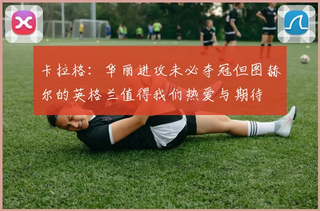 卡拉格：华丽进攻未必夺冠但图赫尔的英格兰值得我们热爱与期待