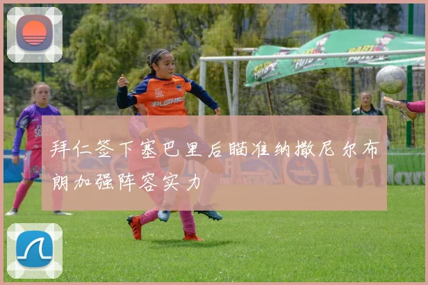 拜仁签下塞巴里后瞄准纳撒尼尔布朗加强阵容实力