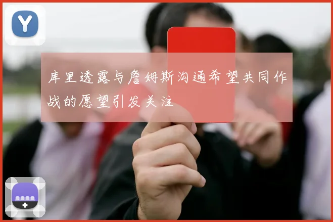 库里透露与詹姆斯沟通希望共同作战的愿望引发关注